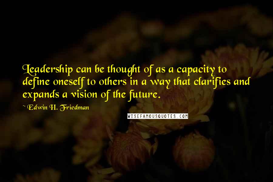 Edwin H. Friedman quotes: Leadership can be thought of as a capacity to define oneself to others in a way that clarifies and expands a vision of the future.