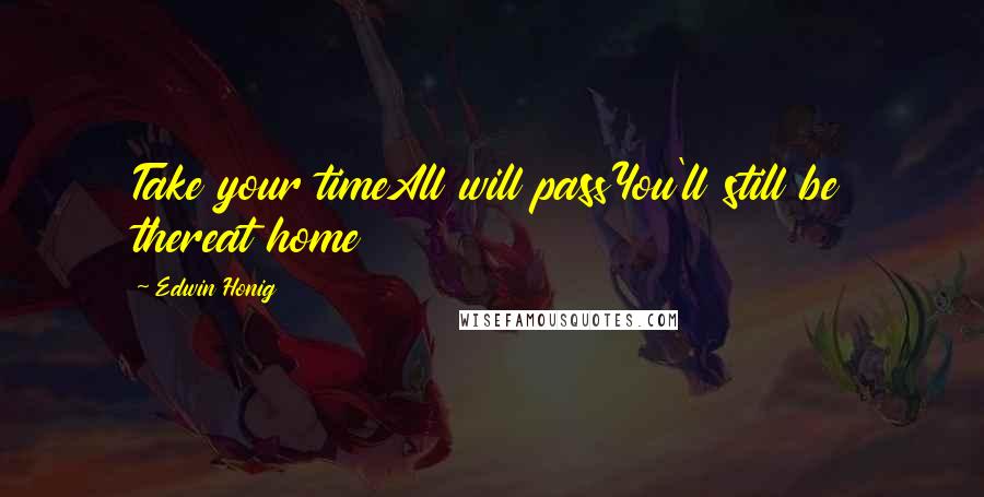 Edwin Honig quotes: Take your timeAll will passYou'll still be thereat home