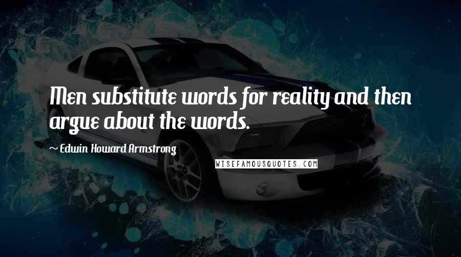 Edwin Howard Armstrong quotes: Men substitute words for reality and then argue about the words.