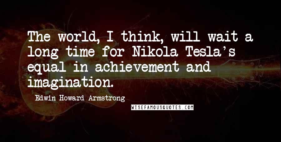 Edwin Howard Armstrong quotes: The world, I think, will wait a long time for Nikola Tesla's equal in achievement and imagination.