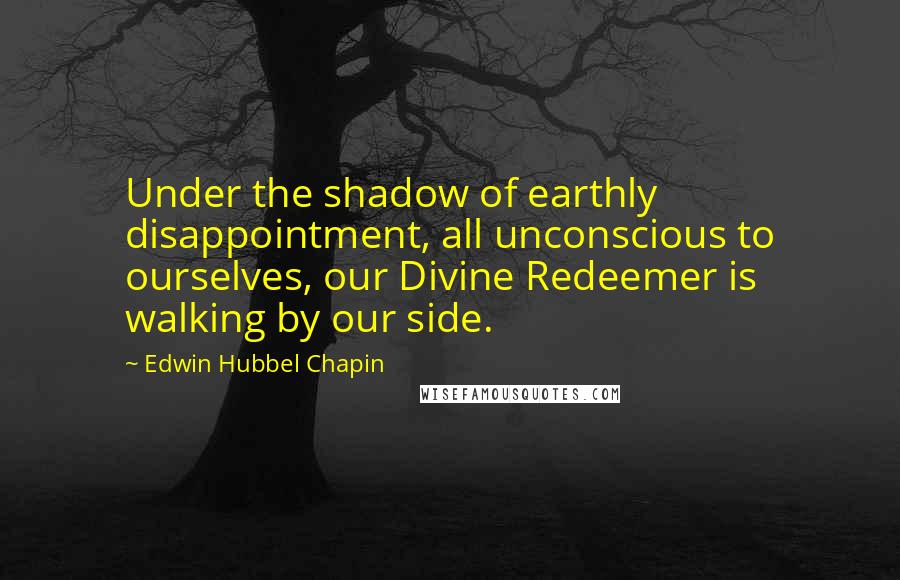 Edwin Hubbel Chapin quotes: Under the shadow of earthly disappointment, all unconscious to ourselves, our Divine Redeemer is walking by our side.