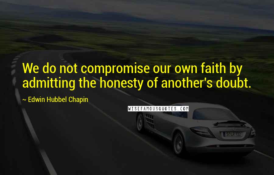 Edwin Hubbel Chapin quotes: We do not compromise our own faith by admitting the honesty of another's doubt.