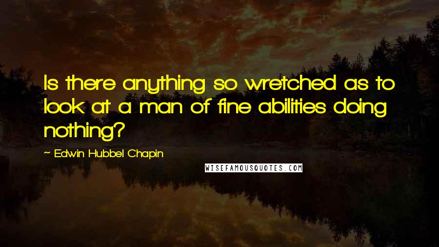 Edwin Hubbel Chapin quotes: Is there anything so wretched as to look at a man of fine abilities doing nothing?
