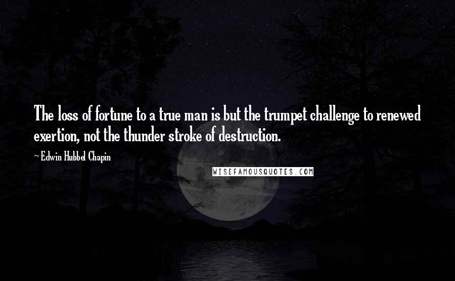 Edwin Hubbel Chapin quotes: The loss of fortune to a true man is but the trumpet challenge to renewed exertion, not the thunder stroke of destruction.
