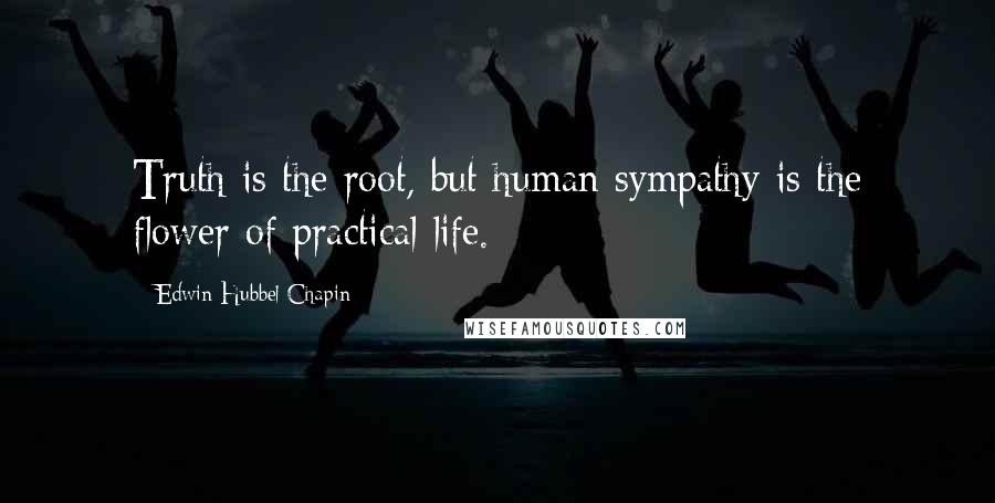 Edwin Hubbel Chapin quotes: Truth is the root, but human sympathy is the flower of practical life.