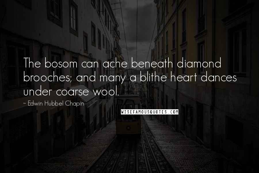 Edwin Hubbel Chapin quotes: The bosom can ache beneath diamond brooches; and many a blithe heart dances under coarse wool.