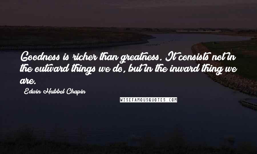Edwin Hubbel Chapin quotes: Goodness is richer than greatness. It consists not in the outward things we do, but in the inward thing we are.