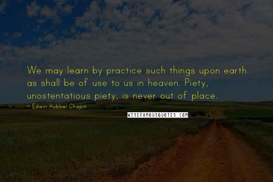 Edwin Hubbel Chapin quotes: We may learn by practice such things upon earth as shall be of use to us in heaven. Piety, unostentatious piety, is never out of place.