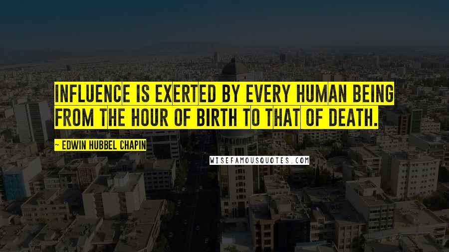Edwin Hubbel Chapin quotes: Influence is exerted by every human being from the hour of birth to that of death.
