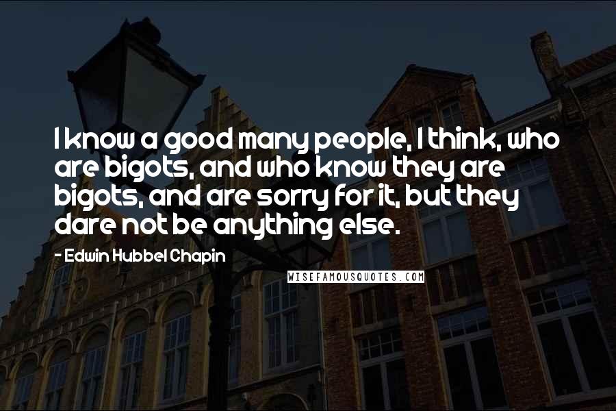 Edwin Hubbel Chapin quotes: I know a good many people, I think, who are bigots, and who know they are bigots, and are sorry for it, but they dare not be anything else.