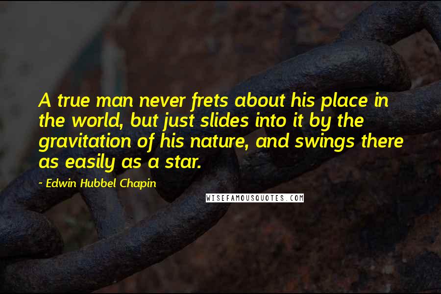 Edwin Hubbel Chapin quotes: A true man never frets about his place in the world, but just slides into it by the gravitation of his nature, and swings there as easily as a star.
