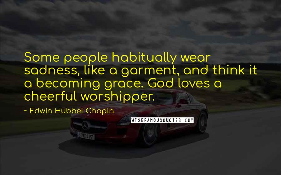 Edwin Hubbel Chapin quotes: Some people habitually wear sadness, like a garment, and think it a becoming grace. God loves a cheerful worshipper.