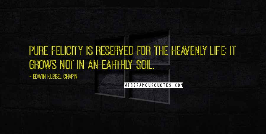 Edwin Hubbel Chapin quotes: Pure felicity is reserved for the heavenly life; it grows not in an earthly soil.