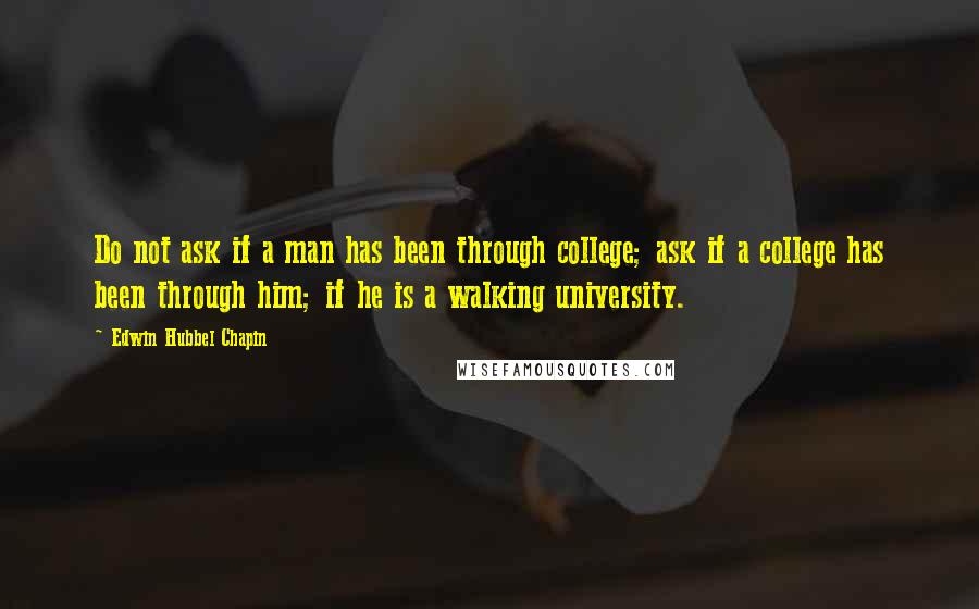 Edwin Hubbel Chapin quotes: Do not ask if a man has been through college; ask if a college has been through him; if he is a walking university.