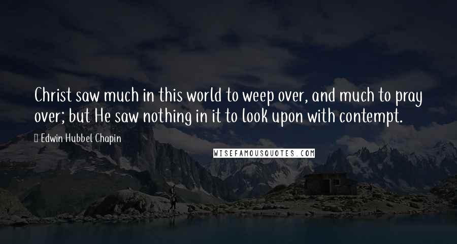 Edwin Hubbel Chapin quotes: Christ saw much in this world to weep over, and much to pray over; but He saw nothing in it to look upon with contempt.