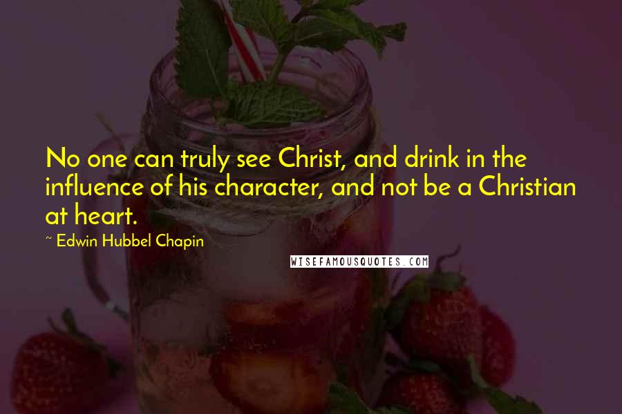 Edwin Hubbel Chapin quotes: No one can truly see Christ, and drink in the influence of his character, and not be a Christian at heart.