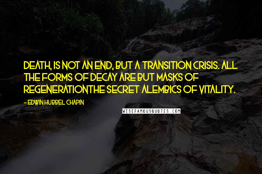 Edwin Hubbel Chapin quotes: Death, is not an end, but a transition crisis. All the forms of decay are but masks of regenerationthe secret alembics of vitality.