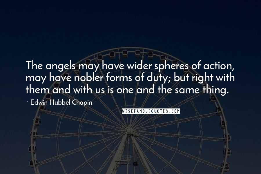 Edwin Hubbel Chapin quotes: The angels may have wider spheres of action, may have nobler forms of duty; but right with them and with us is one and the same thing.