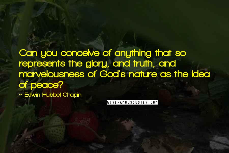 Edwin Hubbel Chapin quotes: Can you conceive of anything that so represents the glory, and truth, and marvelousness of God's nature as the idea of peace?