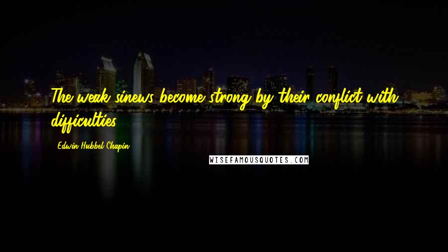 Edwin Hubbel Chapin quotes: The weak sinews become strong by their conflict with difficulties.