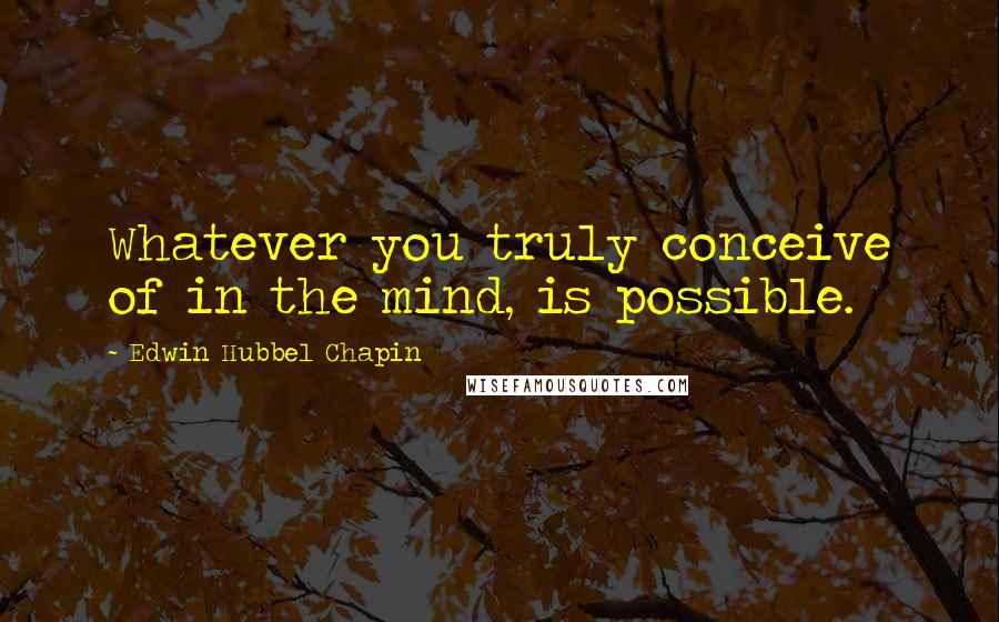 Edwin Hubbel Chapin quotes: Whatever you truly conceive of in the mind, is possible.