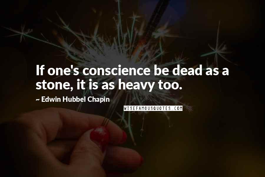 Edwin Hubbel Chapin quotes: If one's conscience be dead as a stone, it is as heavy too.