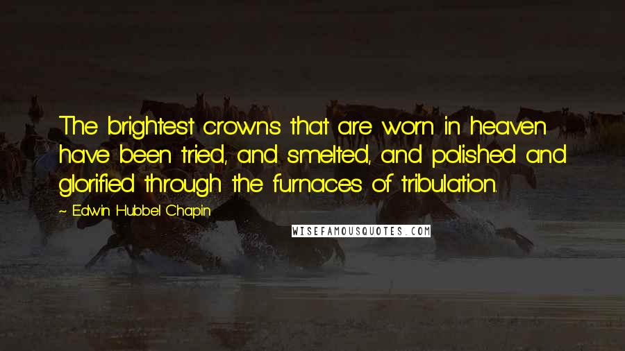 Edwin Hubbel Chapin quotes: The brightest crowns that are worn in heaven have been tried, and smelted, and polished and glorified through the furnaces of tribulation.