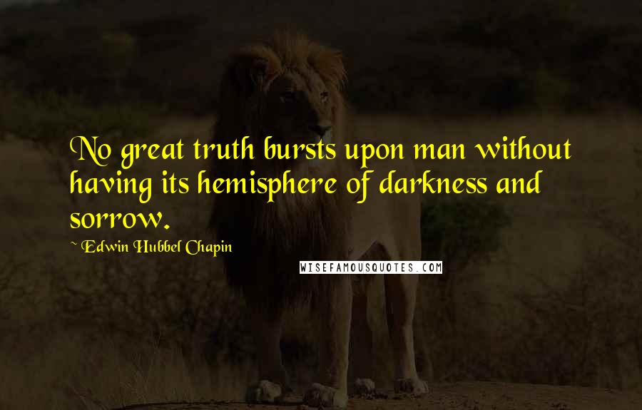 Edwin Hubbel Chapin quotes: No great truth bursts upon man without having its hemisphere of darkness and sorrow.