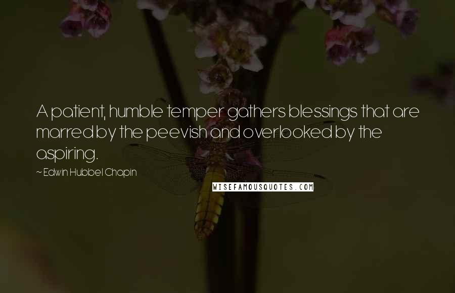Edwin Hubbel Chapin quotes: A patient, humble temper gathers blessings that are marred by the peevish and overlooked by the aspiring.