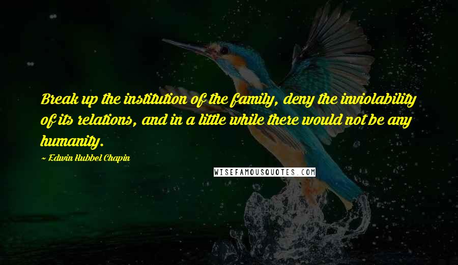 Edwin Hubbel Chapin quotes: Break up the institution of the family, deny the inviolability of its relations, and in a little while there would not be any humanity.