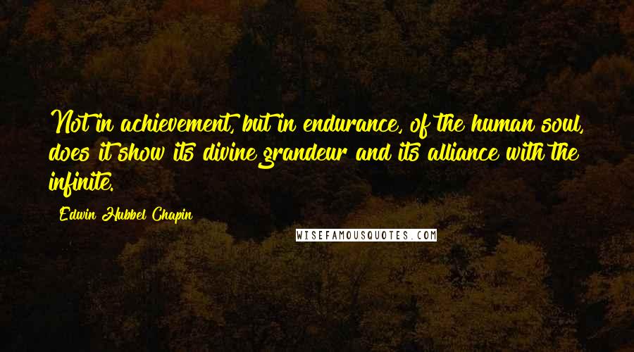 Edwin Hubbel Chapin quotes: Not in achievement, but in endurance, of the human soul, does it show its divine grandeur and its alliance with the infinite.