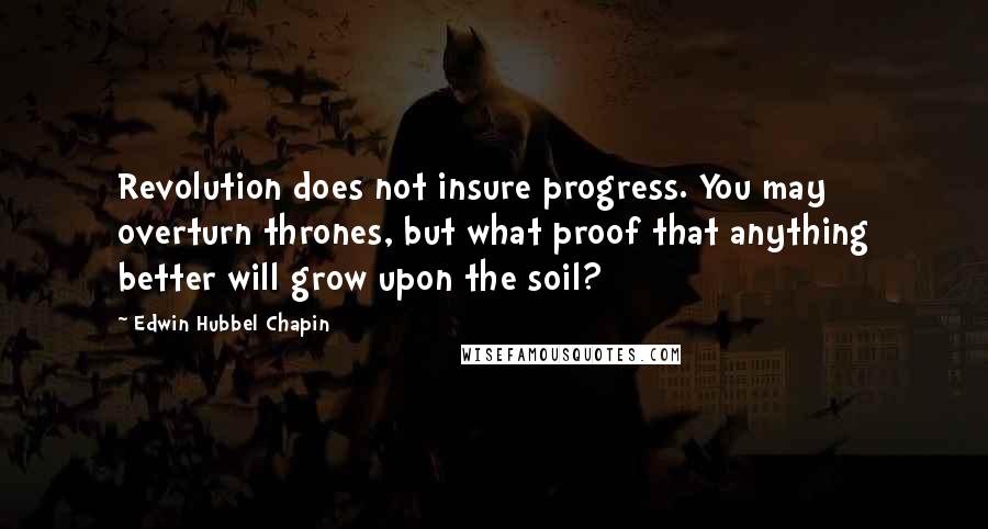 Edwin Hubbel Chapin quotes: Revolution does not insure progress. You may overturn thrones, but what proof that anything better will grow upon the soil?