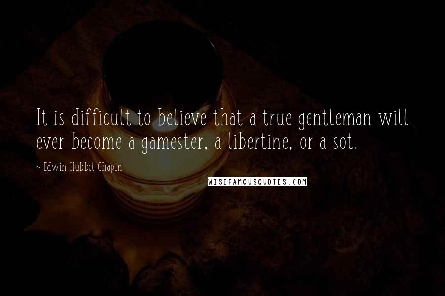 Edwin Hubbel Chapin quotes: It is difficult to believe that a true gentleman will ever become a gamester, a libertine, or a sot.
