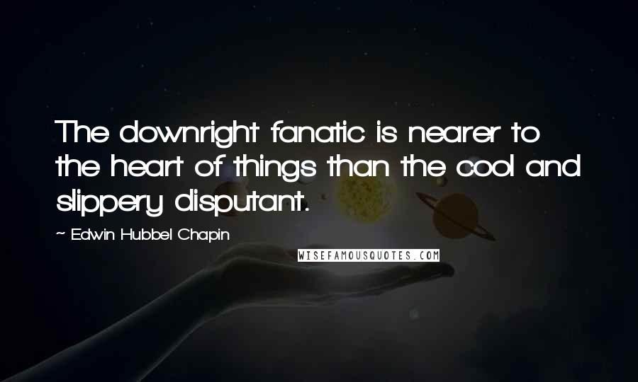 Edwin Hubbel Chapin quotes: The downright fanatic is nearer to the heart of things than the cool and slippery disputant.