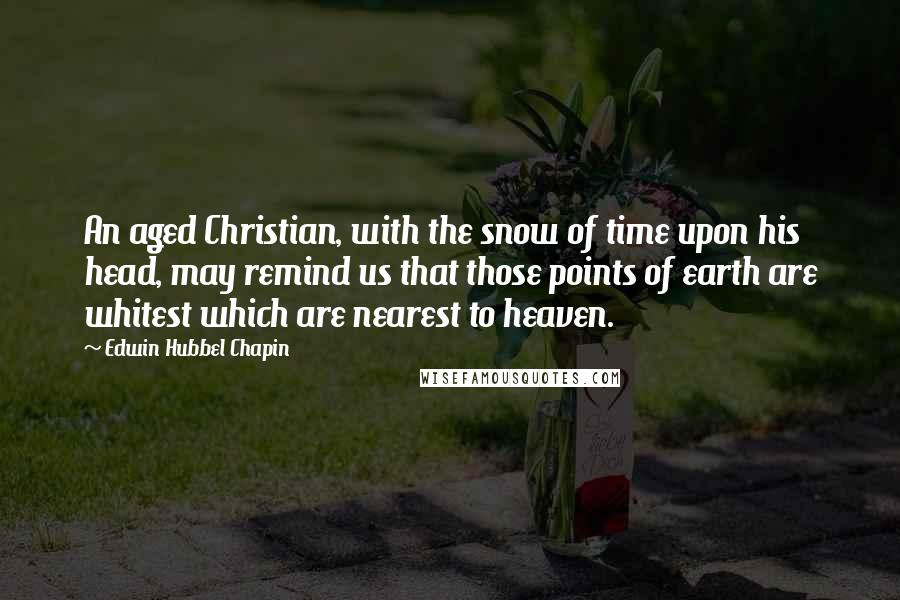 Edwin Hubbel Chapin quotes: An aged Christian, with the snow of time upon his head, may remind us that those points of earth are whitest which are nearest to heaven.