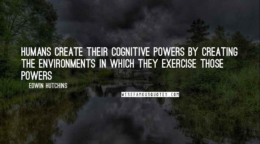 Edwin Hutchins quotes: Humans create their cognitive powers by creating the environments in which they exercise those powers