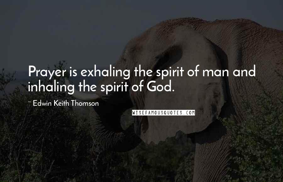 Edwin Keith Thomson quotes: Prayer is exhaling the spirit of man and inhaling the spirit of God.