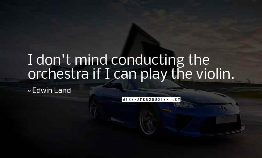 Edwin Land quotes: I don't mind conducting the orchestra if I can play the violin.