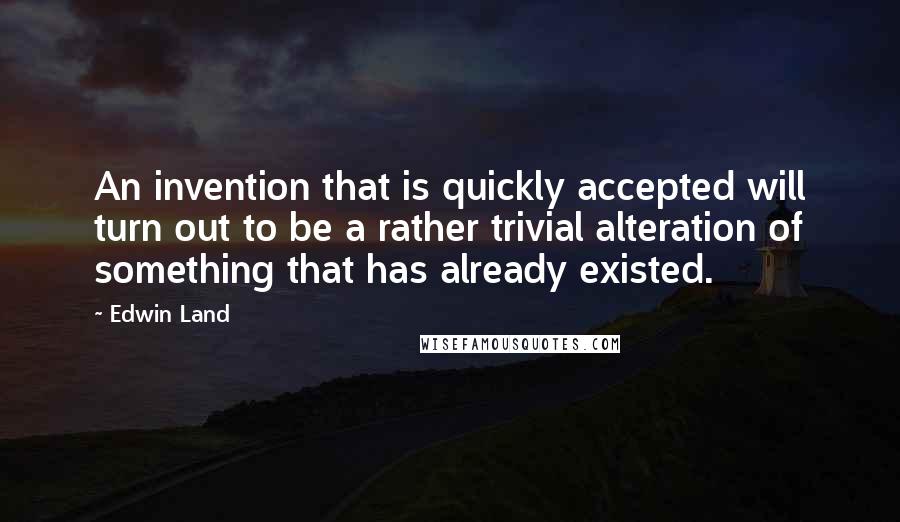 Edwin Land quotes: An invention that is quickly accepted will turn out to be a rather trivial alteration of something that has already existed.