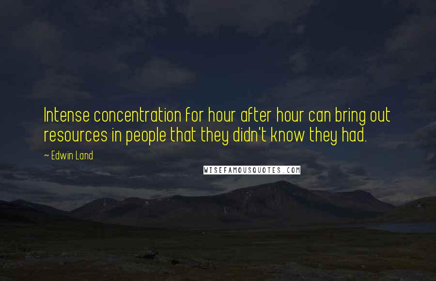 Edwin Land quotes: Intense concentration for hour after hour can bring out resources in people that they didn't know they had.