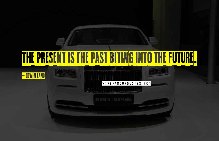 Edwin Land quotes: The present is the past biting into the future.