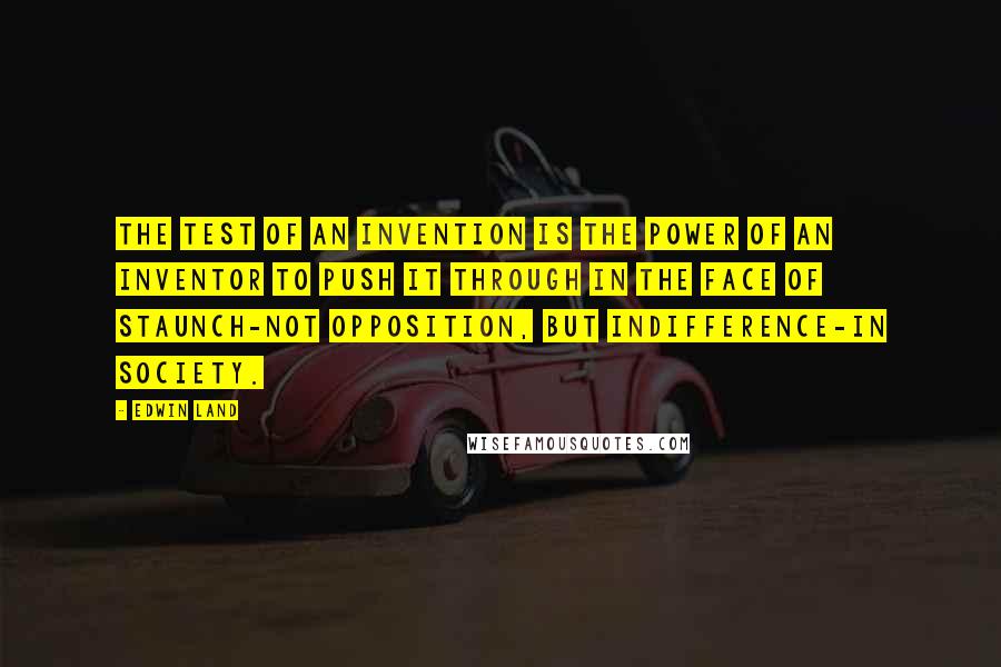 Edwin Land quotes: The test of an invention is the power of an inventor to push it through in the face of staunch-not opposition, but indifference-in society. Edwin Land quotes: The test of an invention is the power of an inventor to push it through in the face of staunch-not opposition, but indifference-in society.
