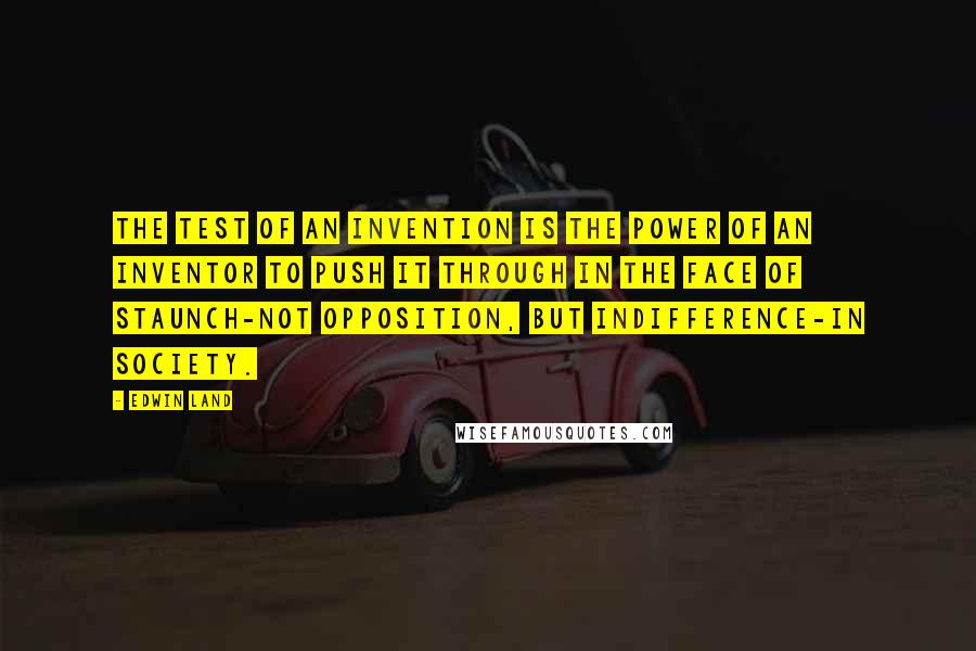 Edwin Land quotes: The test of an invention is the power of an inventor to push it through in the face of staunch-not opposition, but indifference-in society.