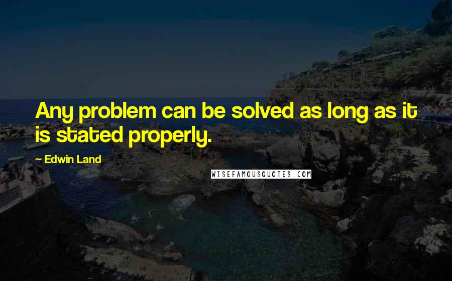 Edwin Land quotes: Any problem can be solved as long as it is stated properly.