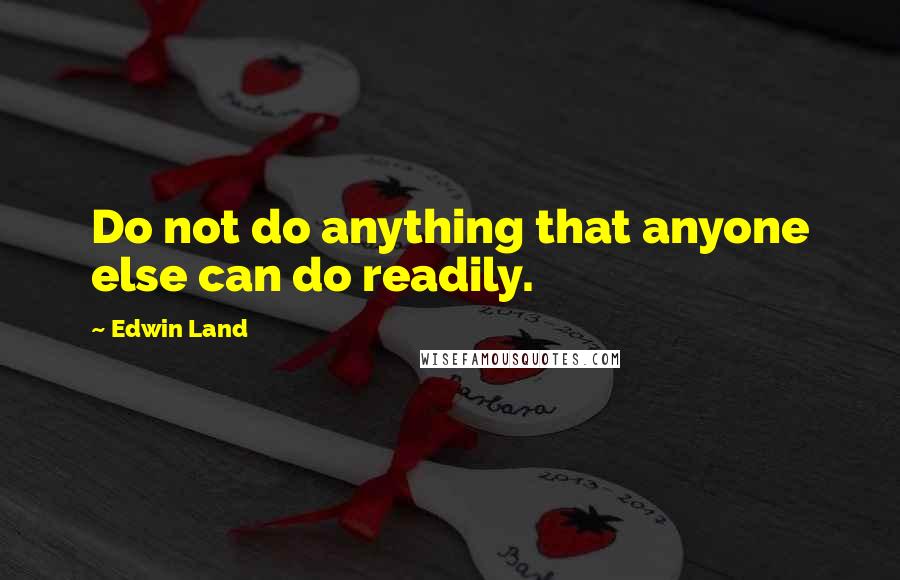 Edwin Land quotes: Do not do anything that anyone else can do readily.