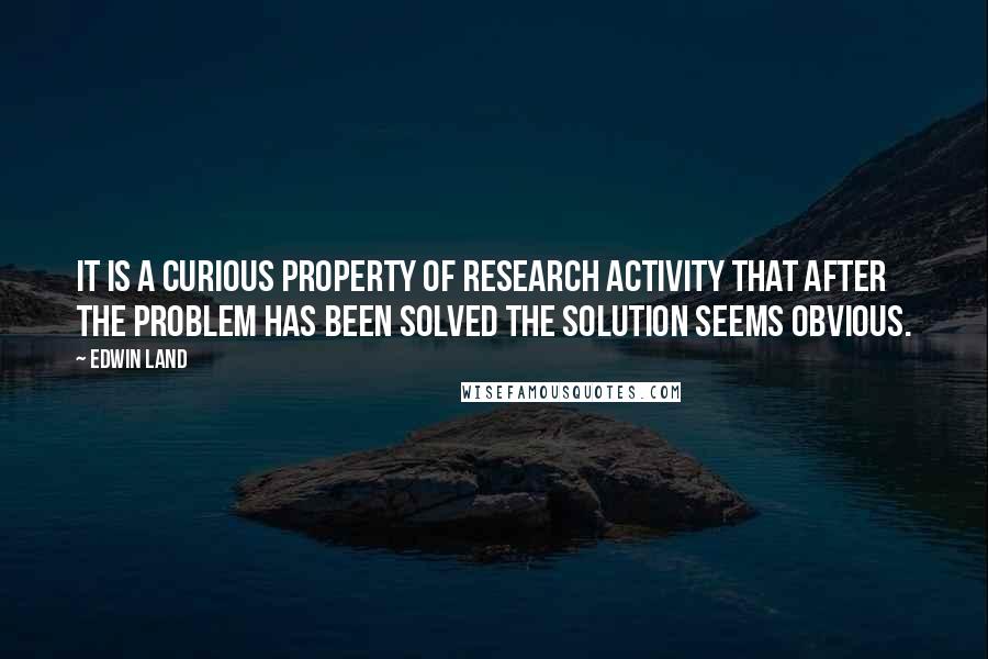 Edwin Land quotes: It is a curious property of research activity that after the problem has been solved the solution seems obvious. Edwin Land quotes: It is a curious property of research activity that after the problem has been solved the solution seems obvious.