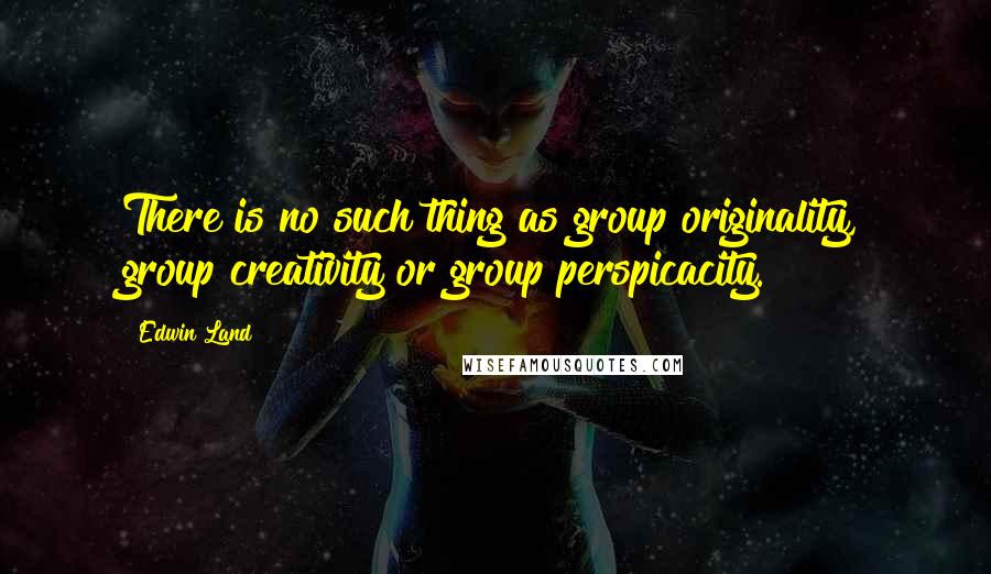 Edwin Land quotes: There is no such thing as group originality, group creativity or group perspicacity.