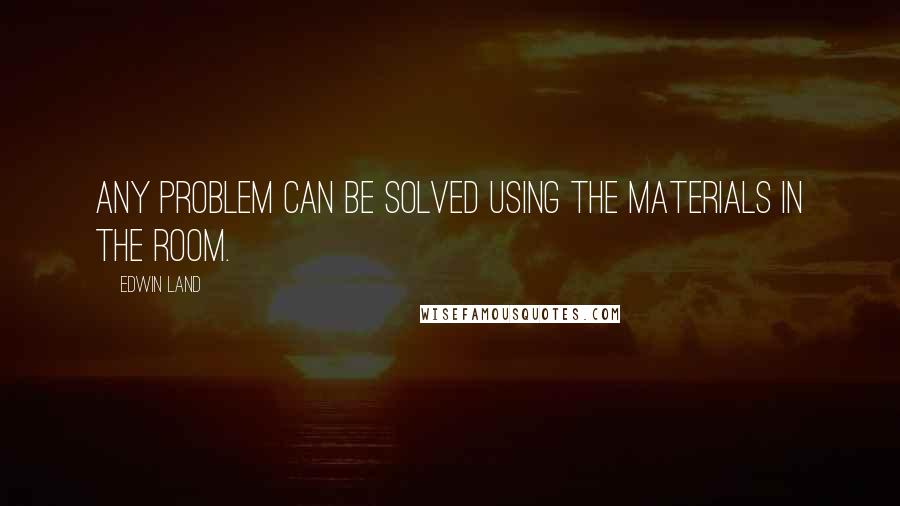 Edwin Land quotes: Any problem can be solved using the materials in the room.