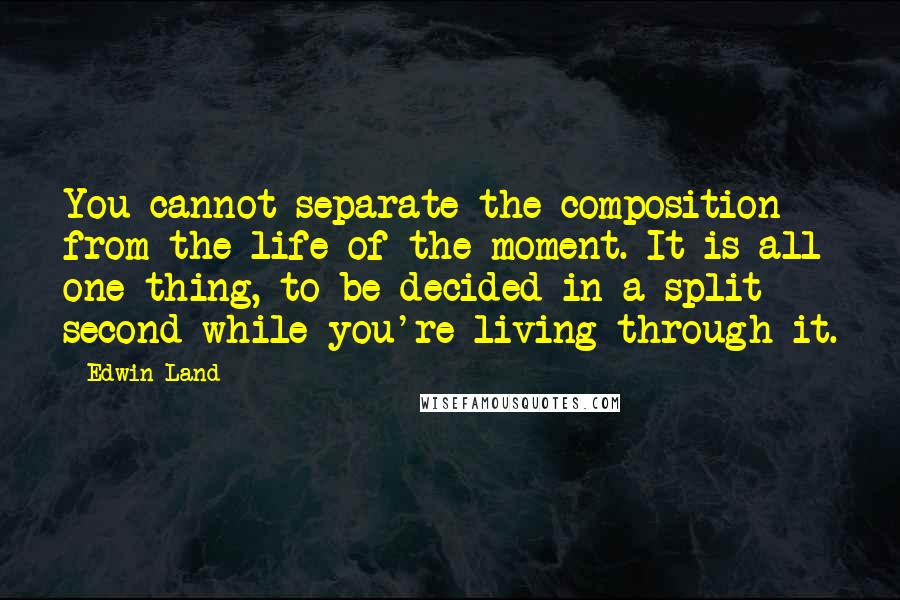 Edwin Land quotes: You cannot separate the composition from the life of the moment. It is all one thing, to be decided in a split second while you're living through it. Edwin Land quotes: You cannot separate the composition from the life of the moment. It is all one thing, to be decided in a split second while you're living through it.
