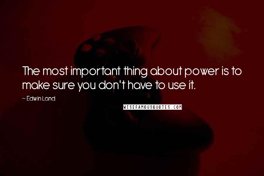 Edwin Land quotes: The most important thing about power is to make sure you don't have to use it.